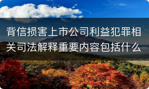 背信损害上市公司利益犯罪相关司法解释重要内容包括什么