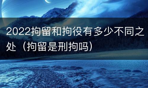 2022拘留和拘役有多少不同之处（拘留是刑拘吗）