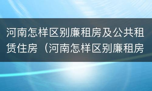 河南怎样区别廉租房及公共租赁住房（河南怎样区别廉租房及公共租赁住房等级）