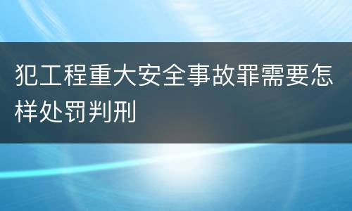 犯工程重大安全事故罪需要怎样处罚判刑