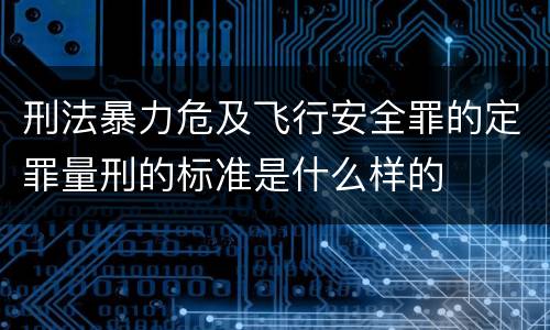 刑法暴力危及飞行安全罪的定罪量刑的标准是什么样的