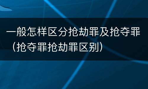一般怎样区分抢劫罪及抢夺罪（抢夺罪抢劫罪区别）