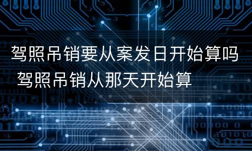 驾照吊销要从案发日开始算吗 驾照吊销从那天开始算