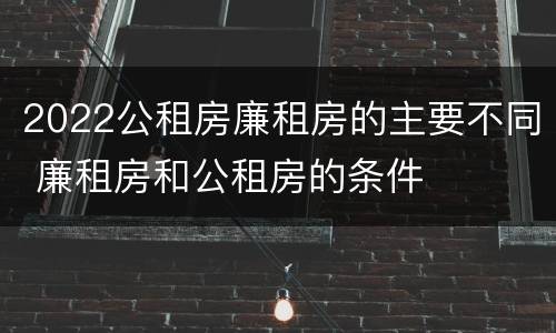 2022公租房廉租房的主要不同 廉租房和公租房的条件