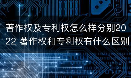 著作权及专利权怎么样分别2022 著作权和专利权有什么区别