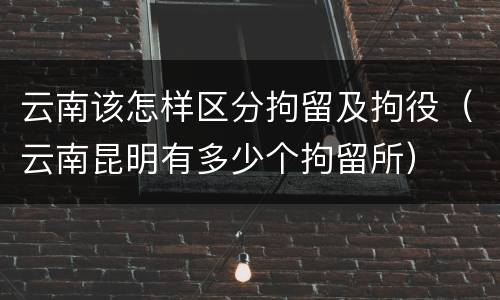 云南该怎样区分拘留及拘役（云南昆明有多少个拘留所）