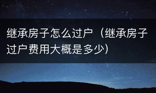 继承房子怎么过户（继承房子过户费用大概是多少）