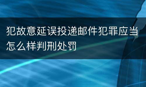 犯故意延误投递邮件犯罪应当怎么样判刑处罚