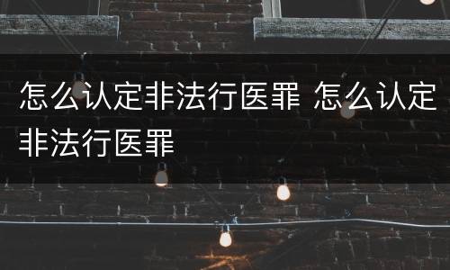 怎么认定非法行医罪 怎么认定非法行医罪