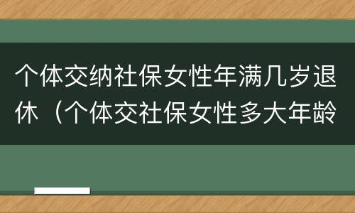 个体交纳社保女性年满几岁退休（个体交社保女性多大年龄退休）
