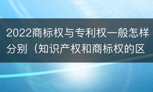 2022商标权与专利权一般怎样分别（知识产权和商标权的区别）