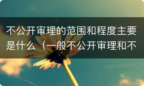 不公开审理的范围和程度主要是什么（一般不公开审理和不公开审理的区别）