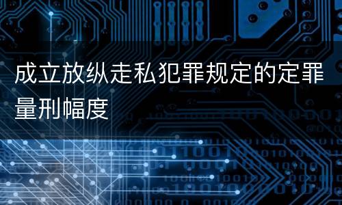 成立放纵走私犯罪规定的定罪量刑幅度