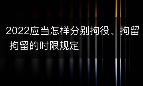 2022应当怎样分别拘役、拘留 拘留的时限规定