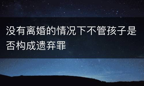 没有离婚的情况下不管孩子是否构成遗弃罪