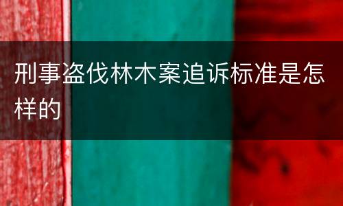 刑事盗伐林木案追诉标准是怎样的