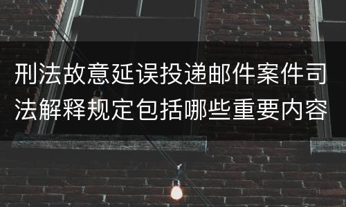 刑法故意延误投递邮件案件司法解释规定包括哪些重要内容