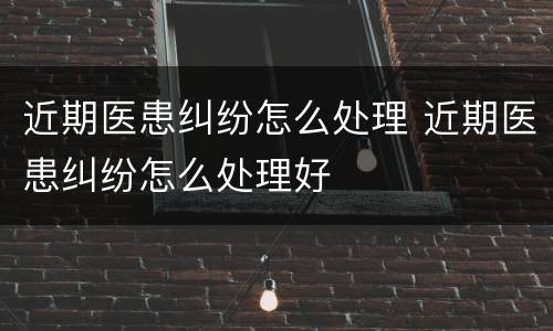 近期医患纠纷怎么处理 近期医患纠纷怎么处理好