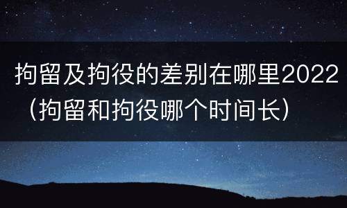 拘留及拘役的差别在哪里2022（拘留和拘役哪个时间长）