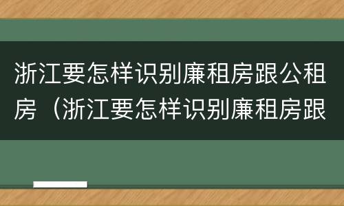 浙江要怎样识别廉租房跟公租房（浙江要怎样识别廉租房跟公租房呢）