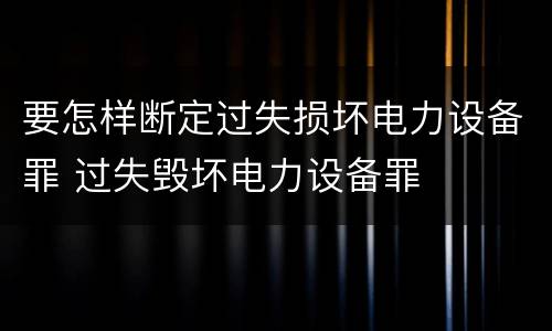要怎样断定过失损坏电力设备罪 过失毁坏电力设备罪