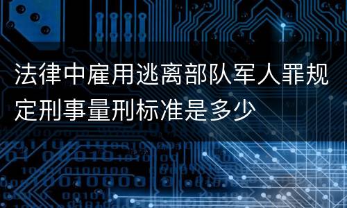 法律中雇用逃离部队军人罪规定刑事量刑标准是多少