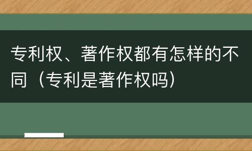 专利权、著作权都有怎样的不同（专利是著作权吗）