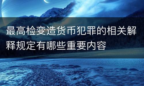 最高检变造货币犯罪的相关解释规定有哪些重要内容