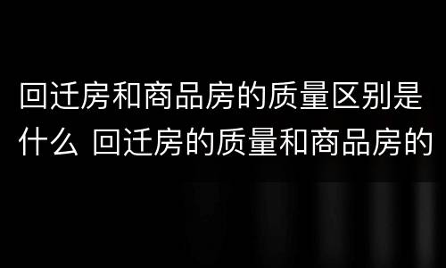 回迁房和商品房的质量区别是什么 回迁房的质量和商品房的质量一样吗