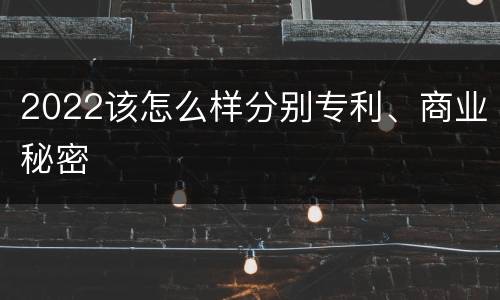2022该怎么样分别专利、商业秘密