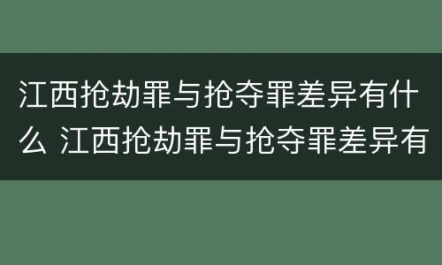 江西抢劫罪与抢夺罪差异有什么 江西抢劫罪与抢夺罪差异有什么关系