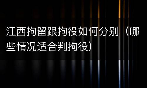江西拘留跟拘役如何分别（哪些情况适合判拘役）