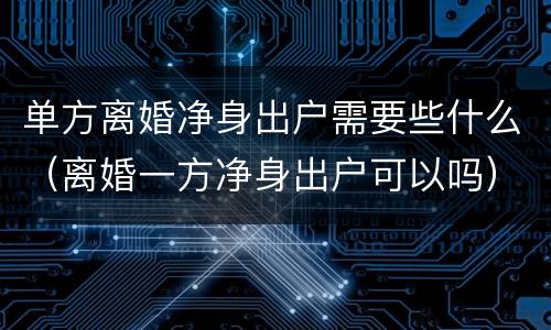 单方离婚净身出户需要些什么（离婚一方净身出户可以吗）