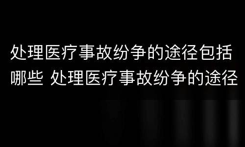 处理医疗事故纷争的途径包括哪些 处理医疗事故纷争的途径包括哪些方面