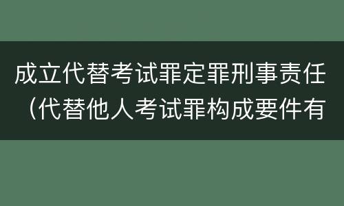 成立代替考试罪定罪刑事责任（代替他人考试罪构成要件有何规定）