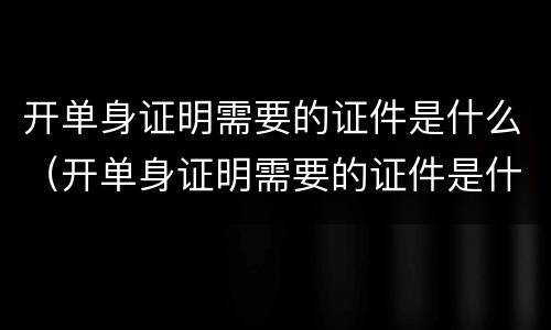 开单身证明需要的证件是什么（开单身证明需要的证件是什么样的）