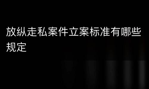 放纵走私案件立案标准有哪些规定