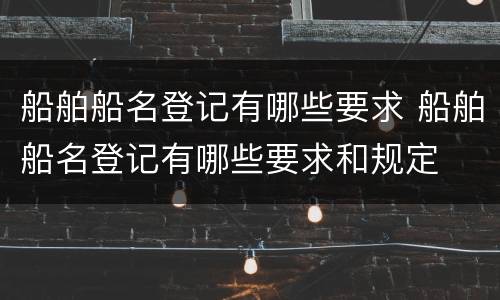 船舶船名登记有哪些要求 船舶船名登记有哪些要求和规定