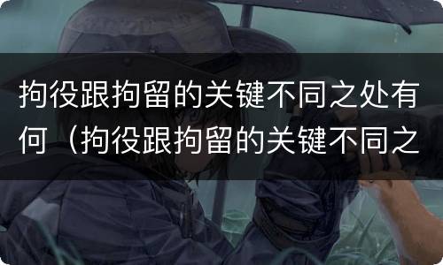 拘役跟拘留的关键不同之处有何（拘役跟拘留的关键不同之处有何影响）