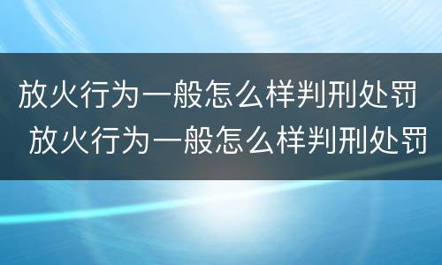 放火行为一般怎么样判刑处罚 放火行为一般怎么样判刑处罚