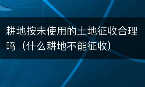 耕地按未使用的土地征收合理吗（什么耕地不能征收）