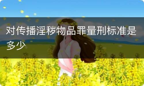 对传播淫秽物品罪量刑标准是多少