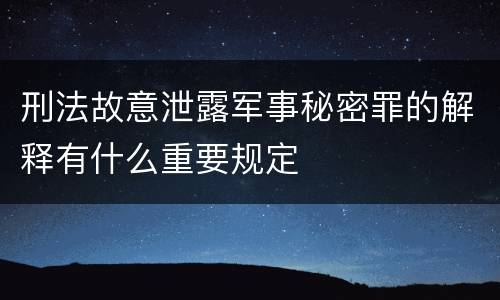 刑法故意泄露军事秘密罪的解释有什么重要规定