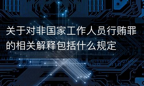 关于对非国家工作人员行贿罪的相关解释包括什么规定