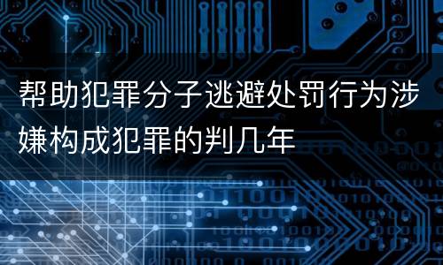 帮助犯罪分子逃避处罚行为涉嫌构成犯罪的判几年