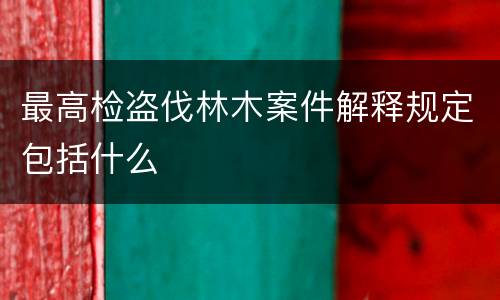 最高检盗伐林木案件解释规定包括什么
