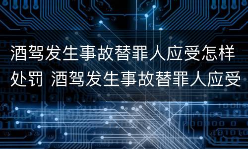酒驾发生事故替罪人应受怎样处罚 酒驾发生事故替罪人应受怎样处罚呢