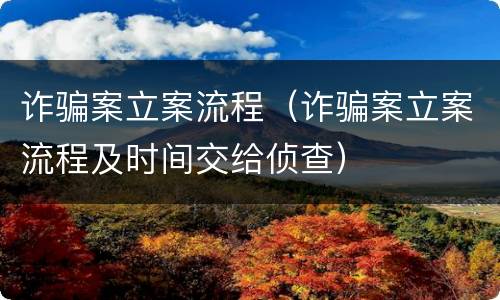 诈骗案立案流程（诈骗案立案流程及时间交给侦查）