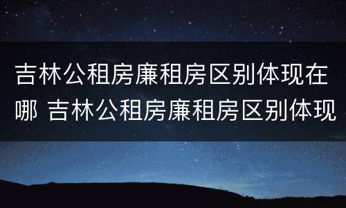 吉林公租房廉租房区别体现在哪 吉林公租房廉租房区别体现在哪些地方