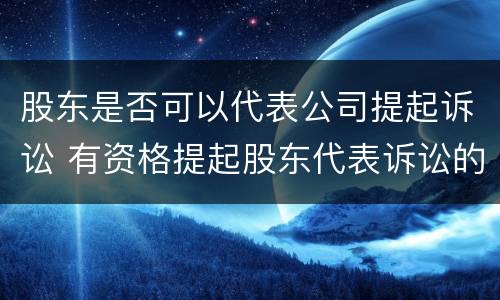 股东是否可以代表公司提起诉讼 有资格提起股东代表诉讼的有